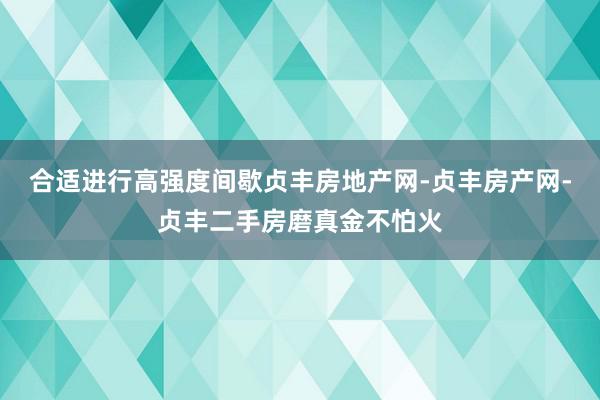合适进行高强度间歇贞丰房地产网-贞丰房产网-贞丰二手房磨真金不怕火