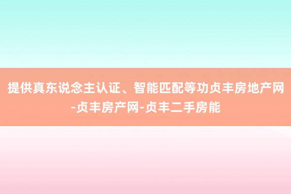 提供真东说念主认证、智能匹配等功贞丰房地产网-贞丰房产网-贞丰二手房能